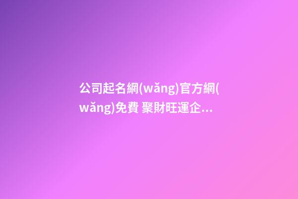 公司起名網(wǎng)官方網(wǎng)免費 聚財旺運企業(yè)名稱,起名之家-第1張-公司起名-玄機派
